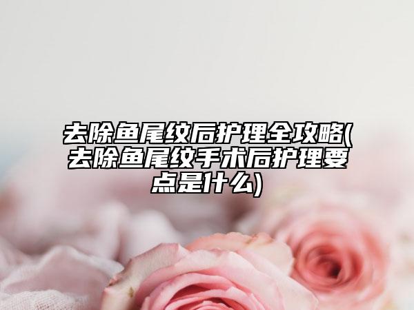 去除魚尾紋后護理全攻略(去除魚尾紋手術(shù)后護理要點是什么)