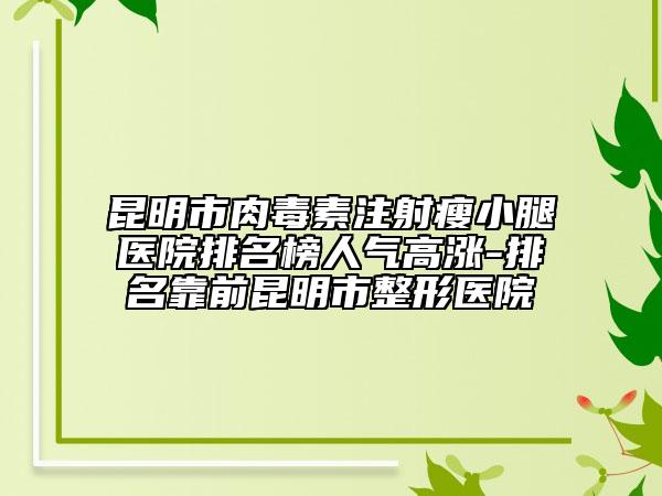 昆明市肉毒素注射瘦小腿醫(yī)院排名榜人氣高漲-排名靠前昆明市整形醫(yī)院