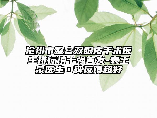 滄州市整容雙眼皮手術醫(yī)生排行榜十強首發(fā)-袁玉泉醫(yī)生口碑反饋超好