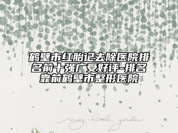 鶴壁市紅胎記去除醫(yī)院排名前十強(qiáng)廣受好評(píng)-排名靠前鶴壁市整形醫(yī)院