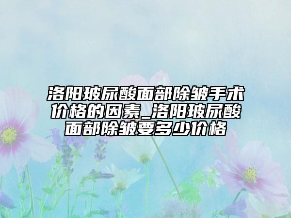 洛陽玻尿酸面部除皺手術價格的因素_洛陽玻尿酸面部除皺要多少價格