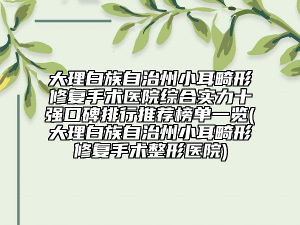 大理白族自治州小耳畸形修復手術醫(yī)院綜合實力十強口碑排行推薦榜單一覽(大理白族自治州小耳畸形修復手術整形醫(yī)院)
