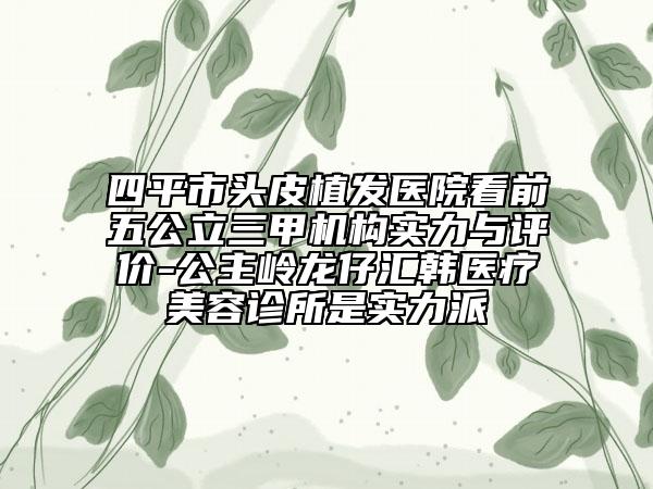 四平市頭皮植發(fā)醫(yī)院看前五公立三甲機(jī)構(gòu)實(shí)力與評(píng)價(jià)-公主嶺龍仔匯韓醫(yī)療美容診所是實(shí)力派