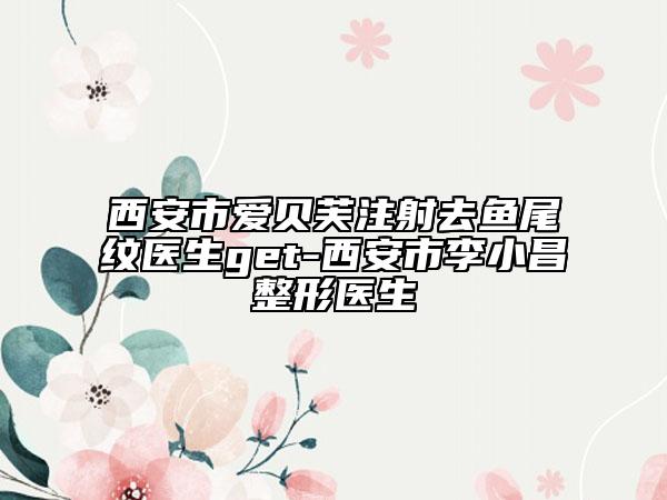 西安市愛貝芙注射去魚尾紋醫(yī)生get-西安市李小昌整形醫(yī)生