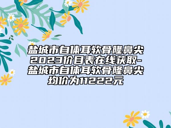 鹽城市自體耳軟骨隆鼻尖2023價目表在線獲取-鹽城市自體耳軟骨隆鼻尖均價為11222元