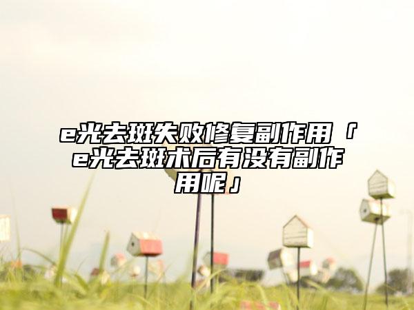 e光去斑失敗修復(fù)副作用「e光去斑術(shù)后有沒有副作用呢」