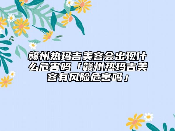 贛州熱瑪吉美容會出現(xiàn)什么危害嗎「贛州熱瑪吉美容有風險危害嗎」
