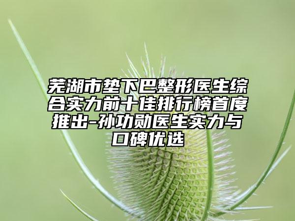 蕪湖市墊下巴整形醫(yī)生綜合實(shí)力前十佳排行榜首度推出-孫功勛醫(yī)生實(shí)力與口碑優(yōu)選