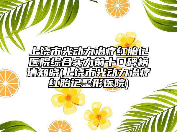 上饒市光動(dòng)力治療紅胎記醫(yī)院綜合實(shí)力前十口碑榜請知曉(上饒市光動(dòng)力治療紅胎記整形醫(yī)院)