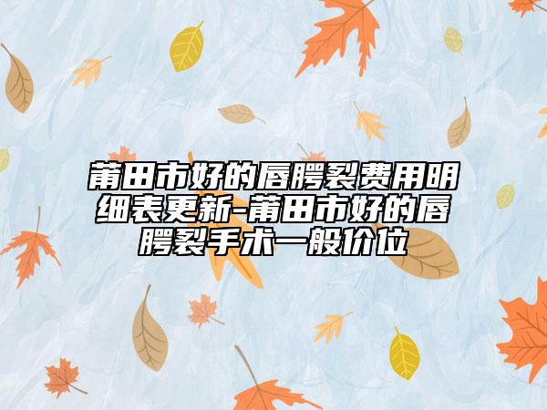 莆田市好的唇腭裂費用明細(xì)表更新-莆田市好的唇腭裂手術(shù)一般價位