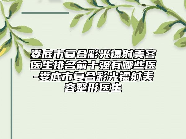 婁底市復(fù)合彩光鐳射美容醫(yī)生排名前十強(qiáng)有哪些醫(yī)-婁底市復(fù)合彩光鐳射美容整形醫(yī)生