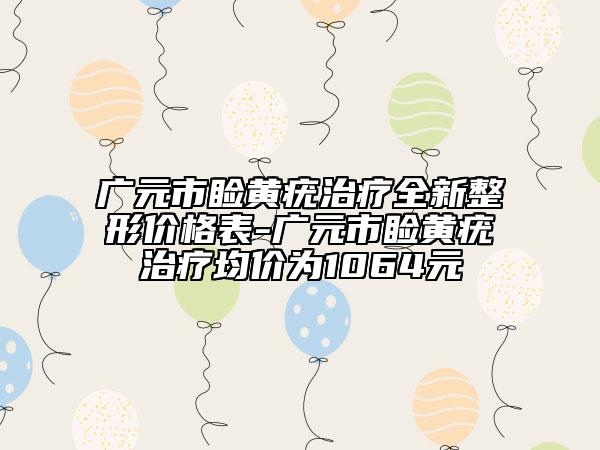 廣元市瞼黃疣治療全新整形價(jià)格表-廣元市瞼黃疣治療均價(jià)為1064元