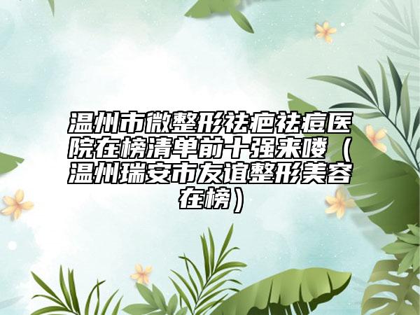 溫州市微整形祛疤祛痘醫(yī)院在榜清單前十強(qiáng)來嘍（溫州瑞安市友誼整形美容在榜）