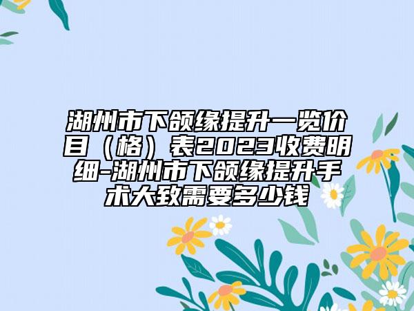 湖州市下頜緣提升一覽價目（格）表2023收費明細-湖州市下頜緣提升手術(shù)大致需要多少錢