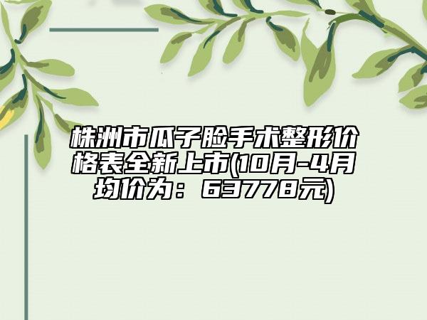株洲市瓜子臉手術(shù)整形價格表全新上市(10月-4月均價為：63778元)