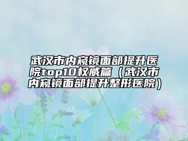 武漢市內(nèi)窺鏡面部提升醫(yī)院top10權(quán)威篇（武漢市內(nèi)窺鏡面部提升整形醫(yī)院）