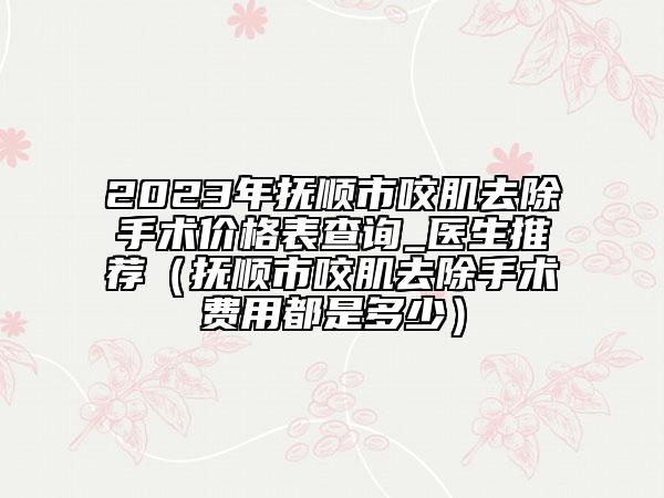 2023年撫順市咬肌去除手術(shù)價(jià)格表查詢_醫(yī)生推薦（撫順市咬肌去除手術(shù)費(fèi)用都是多少）