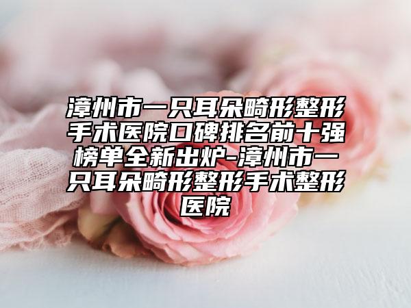 漳州市一只耳朵畸形整形手術(shù)醫(yī)院口碑排名前十強(qiáng)榜單全新出爐-漳州市一只耳朵畸形整形手術(shù)整形醫(yī)院