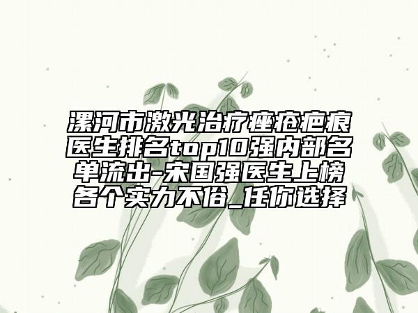 漯河市激光治療痤瘡疤痕醫(yī)生排名top10強(qiáng)內(nèi)部名單流出-宋國(guó)強(qiáng)醫(yī)生上榜各個(gè)實(shí)力不俗_任你選擇