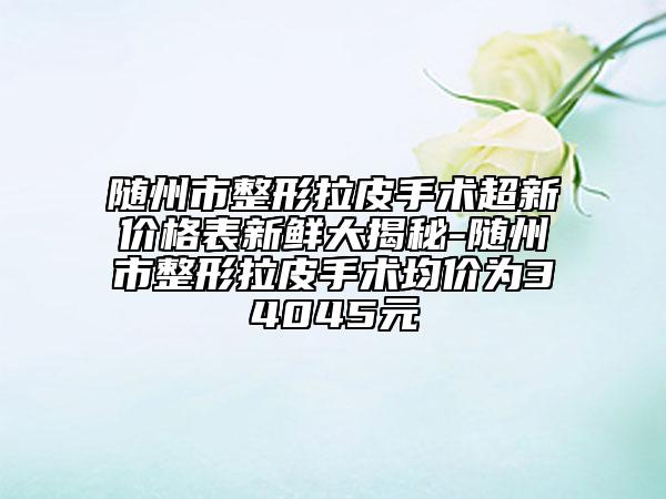 隨州市整形拉皮手術(shù)超新價(jià)格表新鮮大揭秘-隨州市整形拉皮手術(shù)均價(jià)為34045元