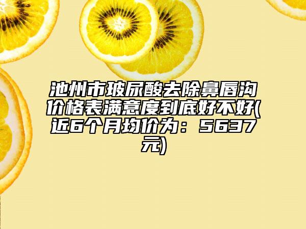 池州市玻尿酸去除鼻唇溝價(jià)格表滿意度到底好不好(近6個(gè)月均價(jià)為：5637元)