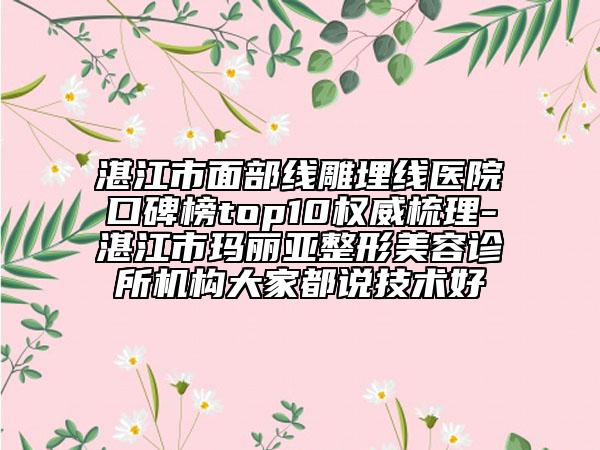 湛江市面部線雕埋線醫(yī)院口碑榜top10權(quán)威梳理-湛江市瑪麗亞整形美容診所機(jī)構(gòu)大家都說技術(shù)好