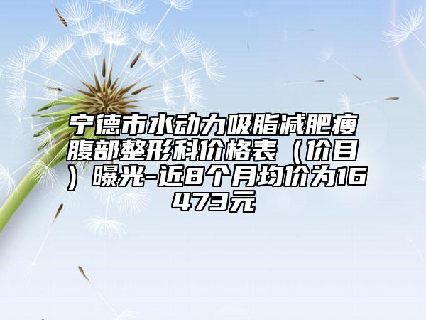 寧德市水動力吸脂減肥瘦腹部整形科價格表（價目）曝光-近8個月均價為16473元