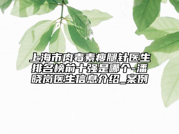 上海市肉毒素瘦腿針醫(yī)生排名榜前十強是哪個-潘曉崗醫(yī)生信息介紹_案例