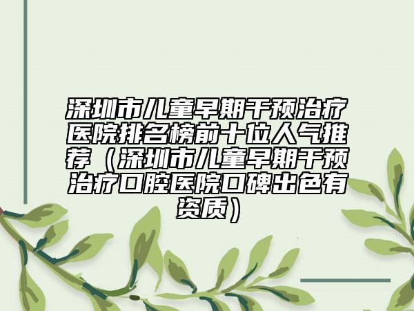深圳市兒童早期干預治療醫(yī)院排名榜前十位人氣推薦（深圳市兒童早期干預治療口腔醫(yī)院口碑出色有資質）
