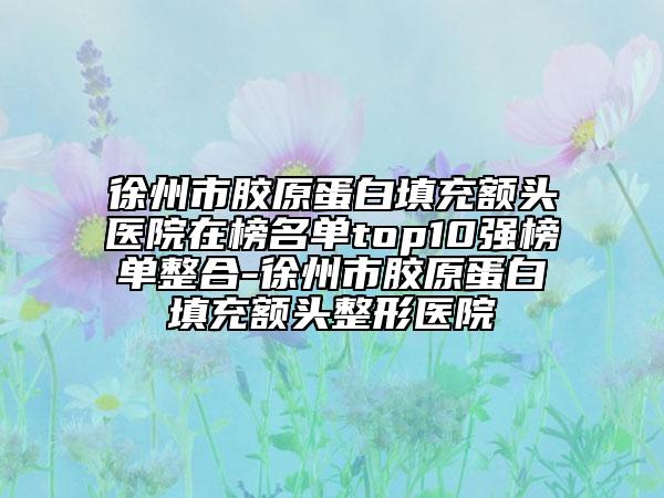 徐州市膠原蛋白填充額頭醫(yī)院在榜名單top10強(qiáng)榜單整合-徐州市膠原蛋白填充額頭整形醫(yī)院
