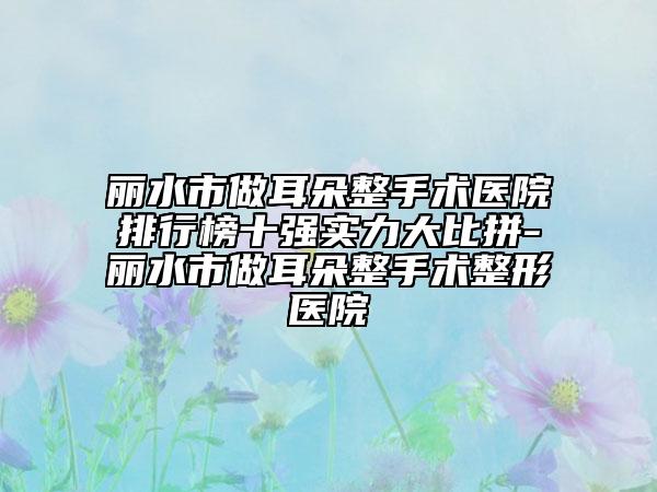 麗水市做耳朵整手術(shù)醫(yī)院排行榜十強實力大比拼-麗水市做耳朵整手術(shù)整形醫(yī)院