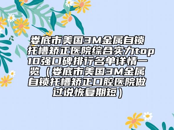 婁底市美國(guó)3M金屬自鎖托槽矯正醫(yī)院綜合實(shí)力top10強(qiáng)口碑排行名單詳情一覽（婁底市美國(guó)3M金屬自鎖托槽矯正口腔醫(yī)院做過(guò)說(shuō)恢復(fù)期短）