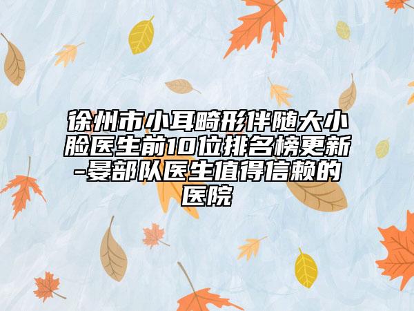 徐州市小耳畸形伴隨大小臉醫(yī)生前10位排名榜更新-晏部隊(duì)醫(yī)生值得信賴的醫(yī)院