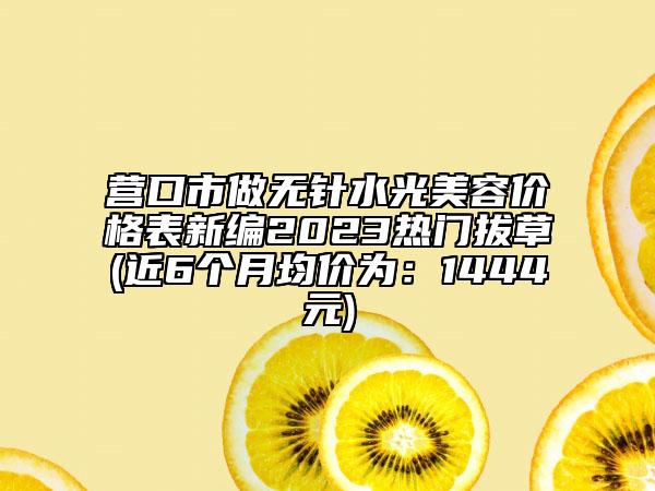 營口市做無針?biāo)饷廊輧r(jià)格表新編2023熱門拔草(近6個(gè)月均價(jià)為：1444元)