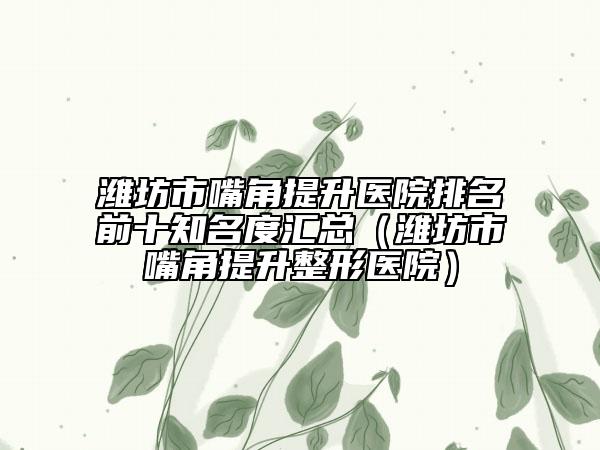 濰坊市嘴角提升醫(yī)院排名前十知名度匯總（濰坊市嘴角提升整形醫(yī)院）