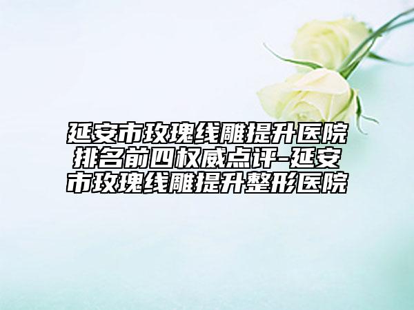 延安市玫瑰線雕提升醫(yī)院排名前四權(quán)威點(diǎn)評(píng)-延安市玫瑰線雕提升整形醫(yī)院