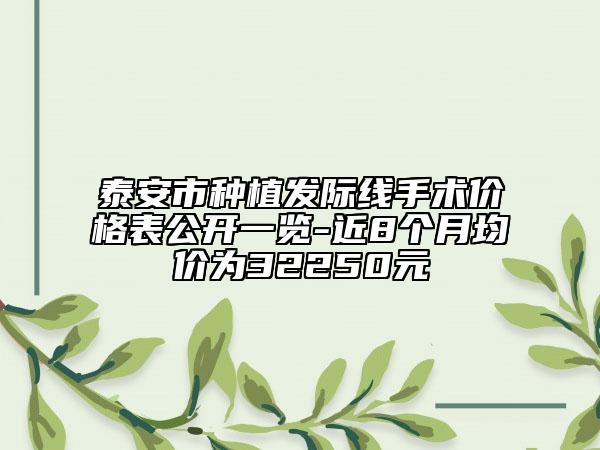 泰安市種植發(fā)際線手術(shù)價(jià)格表公開一覽-近8個(gè)月均價(jià)為32250元