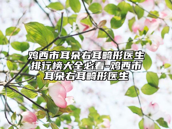 雞西市耳朵右耳畸形醫(yī)生排行榜大全必看-雞西市耳朵右耳畸形醫(yī)生
