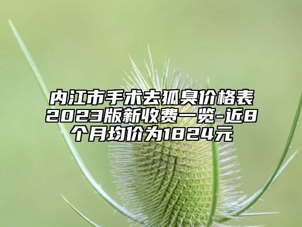 內(nèi)江市手術(shù)去狐臭價(jià)格表2023版新收費(fèi)一覽-近8個(gè)月均價(jià)為1824元