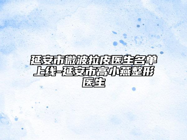 延安市微波拉皮醫(yī)生名單上線-延安市高小燕整形醫(yī)生