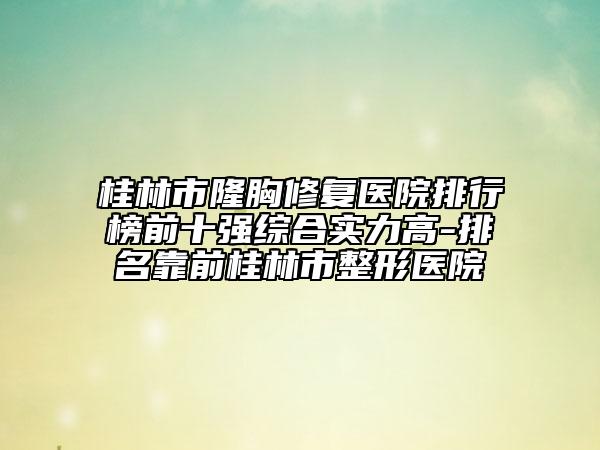 桂林市隆胸修復醫(yī)院排行榜前十強綜合實力高-排名靠前桂林市整形醫(yī)院