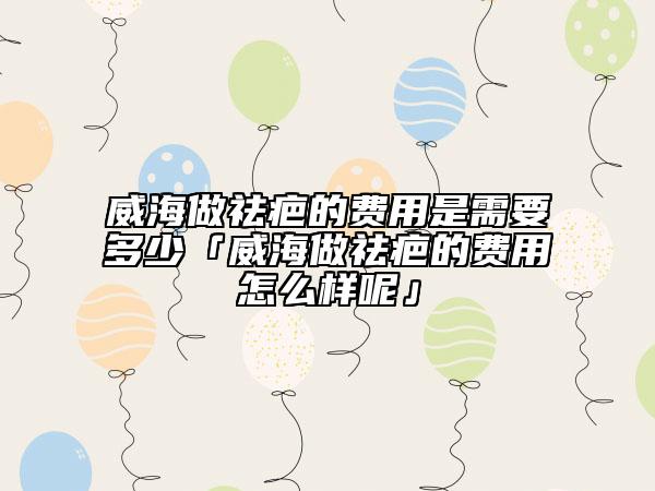 威海做祛疤的費(fèi)用是需要多少「威海做祛疤的費(fèi)用怎么樣呢」