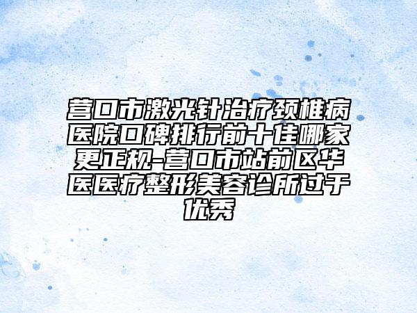 營口市激光針治療頸椎病醫(yī)院口碑排行前十佳哪家更正規(guī)-營口市站前區(qū)華醫(yī)醫(yī)療整形美容診所過于優(yōu)秀