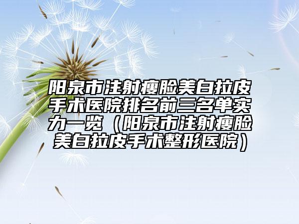 陽(yáng)泉市注射瘦臉美白拉皮手術(shù)醫(yī)院排名前三名單實(shí)力一覽（陽(yáng)泉市注射瘦臉美白拉皮手術(shù)整形醫(yī)院）