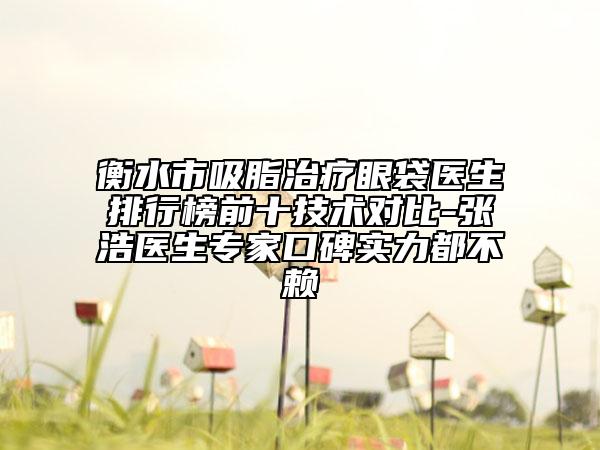 衡水市吸脂治療眼袋醫(yī)生排行榜前十技術(shù)對(duì)比-張浩醫(yī)生專家口碑實(shí)力都不賴