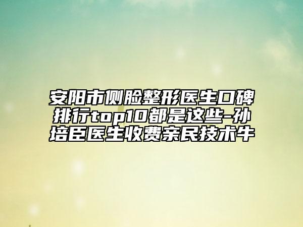 安陽(yáng)市側(cè)臉整形醫(yī)生口碑排行top10都是這些-孫培臣醫(yī)生收費(fèi)親民技術(shù)牛