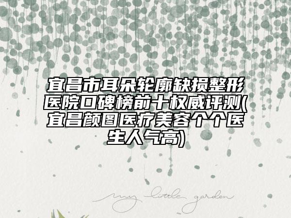 宜昌市耳朵輪廓缺損整形醫(yī)院口碑榜前十權(quán)威評測(宜昌顏圖醫(yī)療美容個(gè)個(gè)醫(yī)生人氣高)