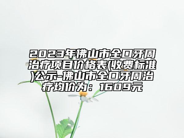 2023年佛山市全口牙周治療項目價格表(收費標(biāo)準(zhǔn))公示-佛山市全口牙周治療均價為：1609元