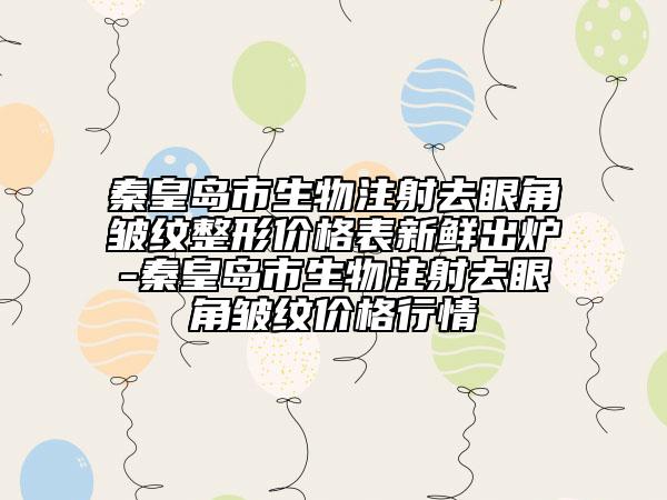 秦皇島市生物注射去眼角皺紋整形價(jià)格表新鮮出爐-秦皇島市生物注射去眼角皺紋價(jià)格行情