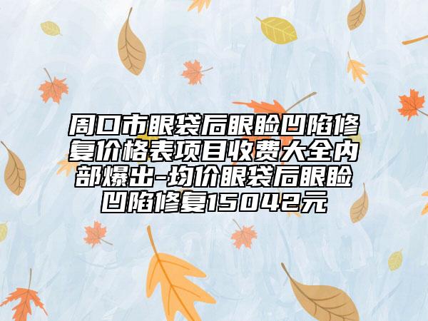 周口市眼袋后眼瞼凹陷修復價格表項目收費大全內(nèi)部爆出-均價眼袋后眼瞼凹陷修復15042元